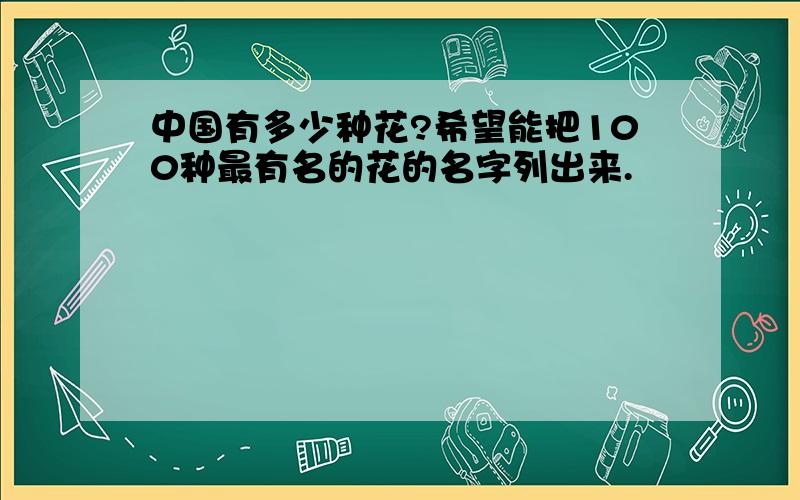 中国有多少种花?希望能把100种最有名的花的名字列出来.