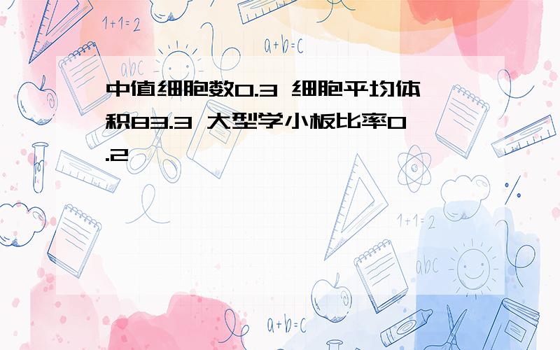 中值细胞数0.3 细胞平均体积83.3 大型学小板比率0.2