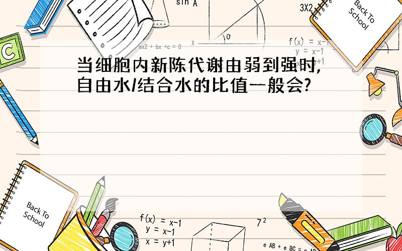 当细胞内新陈代谢由弱到强时,自由水/结合水的比值一般会?