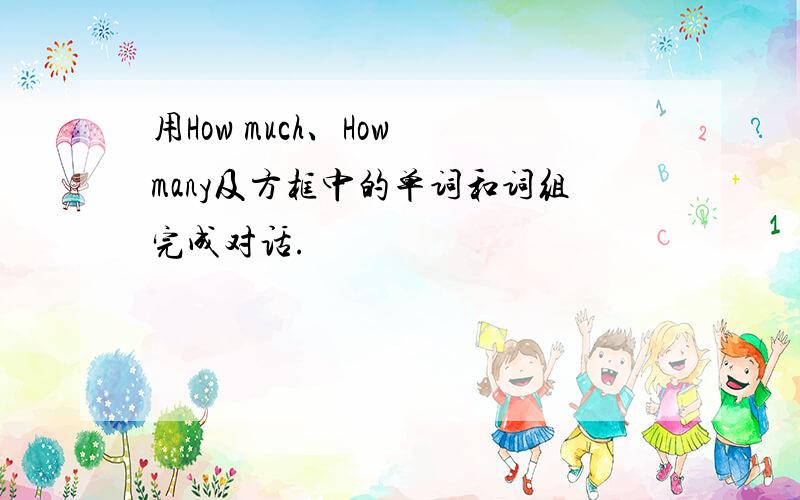 用How much、How many及方框中的单词和词组完成对话.