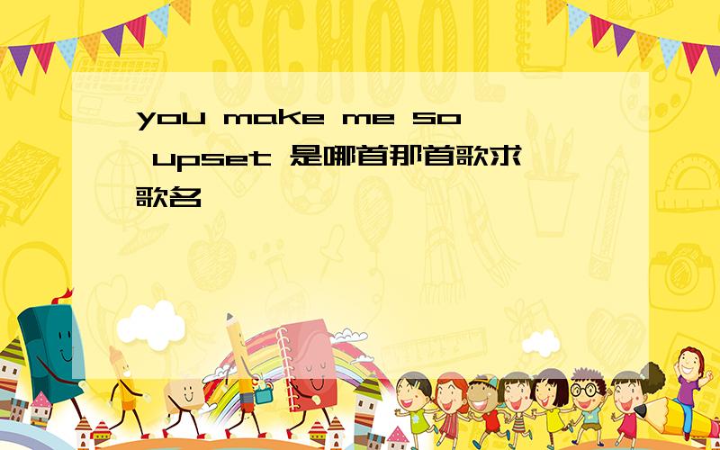 you make me so upset 是哪首那首歌求歌名