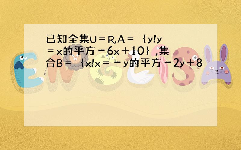 已知全集U＝R,A＝｛y!y＝x的平方－6x＋10｝,集合B＝｛x!x＝－y的平方－2y＋8