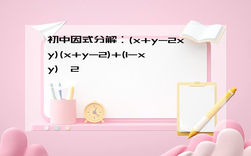 初中因式分解：(x+y-2xy)(x+y-2)+(1-xy)^2