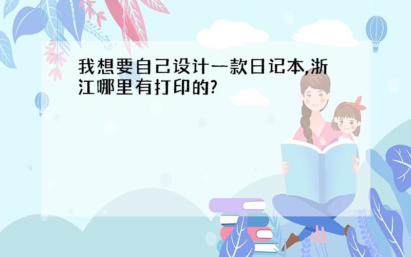 我想要自己设计一款日记本,浙江哪里有打印的?