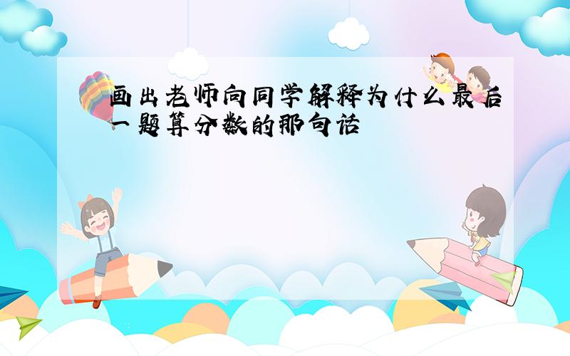 画出老师向同学解释为什么最后一题算分数的那句话