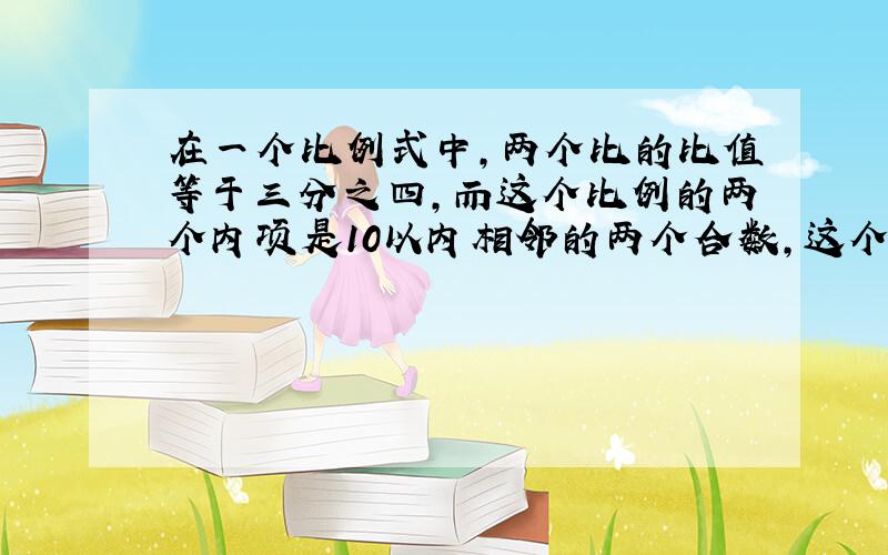 在一个比例式中,两个比的比值等于三分之四,而这个比例的两个内项是10以内相邻的两个合数,这个比例是（ ）或（ ）