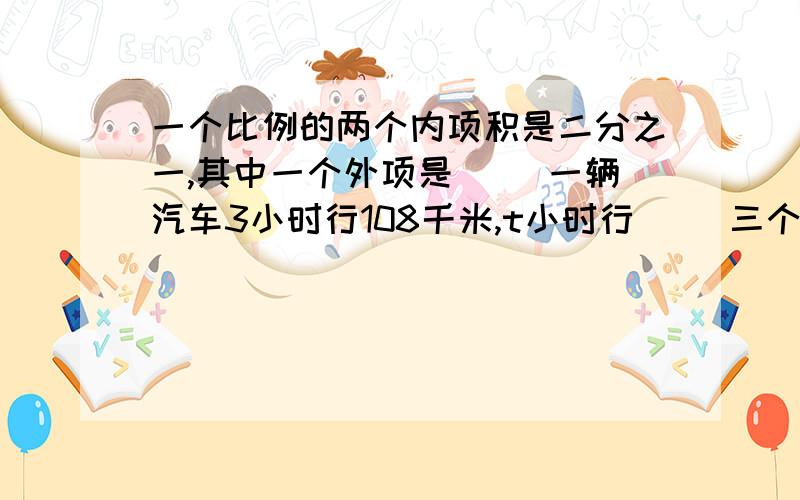 一个比例的两个内项积是二分之一,其中一个外项是() 一辆汽车3小时行108千米,t小时行() 三个连续偶数的和是x,那么