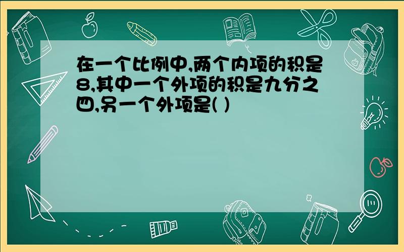 在一个比例中,两个内项的积是8,其中一个外项的积是九分之四,另一个外项是( )