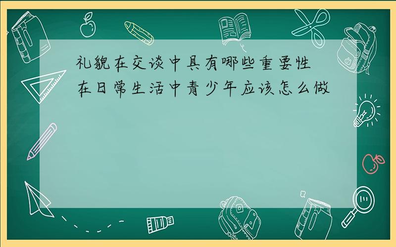 礼貌在交谈中具有哪些重要性 在日常生活中青少年应该怎么做