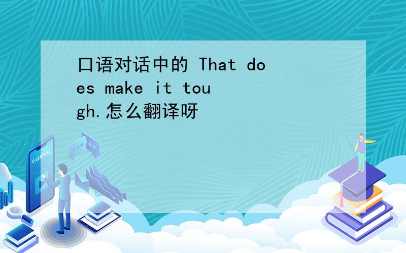 口语对话中的 That does make it tough.怎么翻译呀