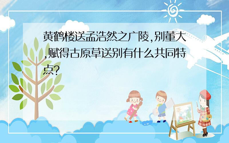 黄鹤楼送孟浩然之广陵,别董大,赋得古原草送别有什么共同特点?