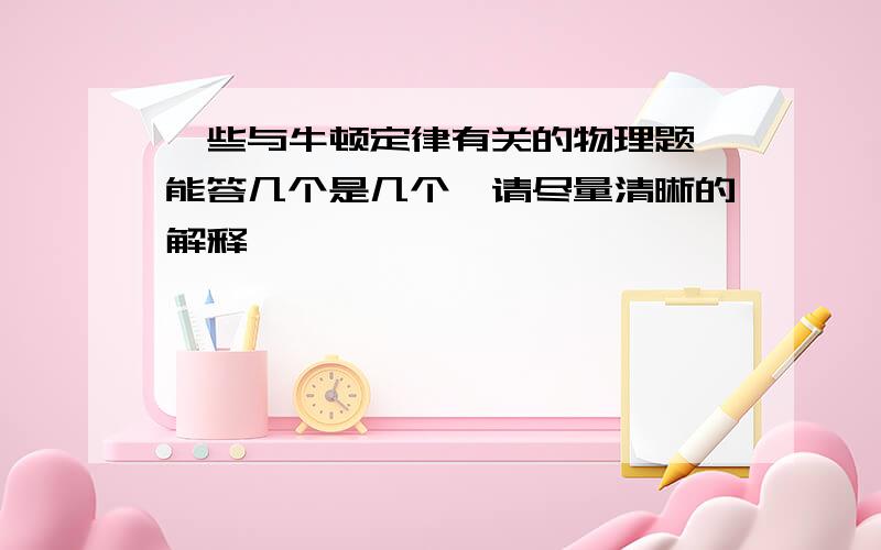 一些与牛顿定律有关的物理题,能答几个是几个,请尽量清晰的解释