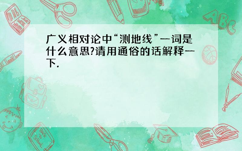 广义相对论中“测地线”一词是什么意思?请用通俗的话解释一下.