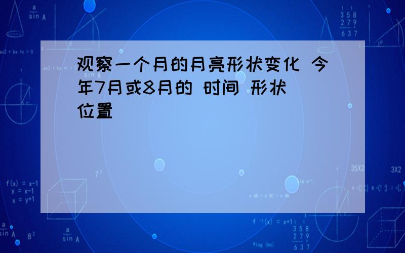 观察一个月的月亮形状变化 今年7月或8月的 时间 形状 位置