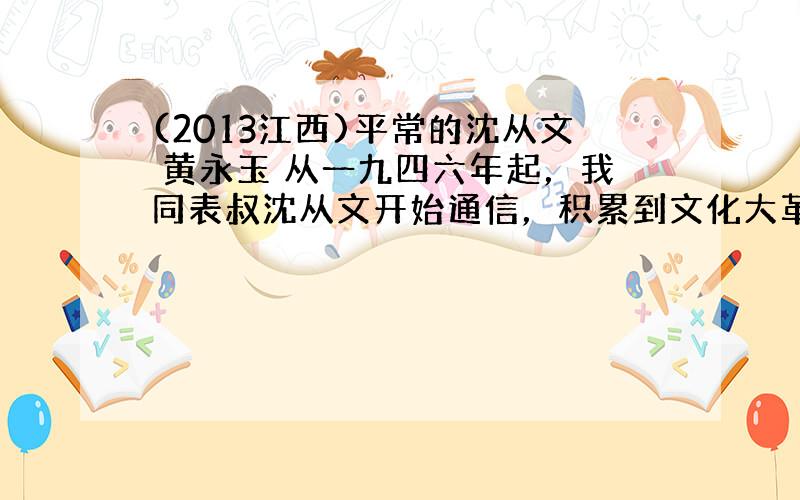 (2013江西)平常的沈从文 黄永玉 从一九四六年起，我同表叔沈从文开始通信，积累到文化大革命前，大约有了一两百封。可惜