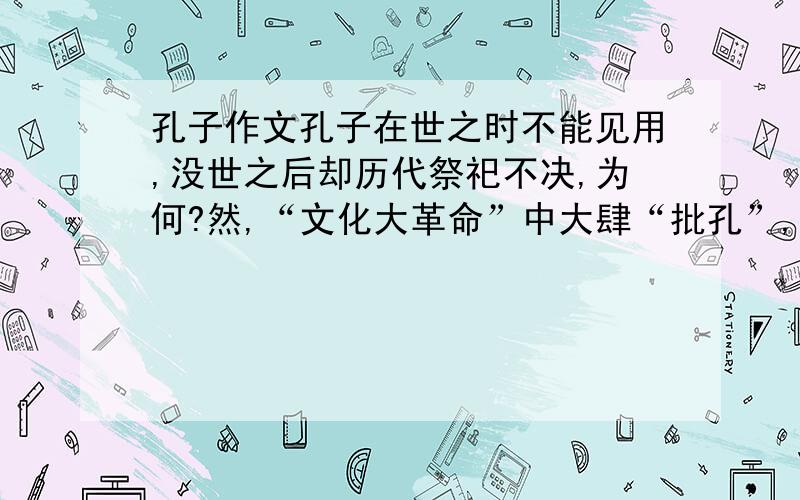 孔子作文孔子在世之时不能见用,没世之后却历代祭祀不决,为何?然,“文化大革命”中大肆“批孔”,又为何?有云：“忘记历史就