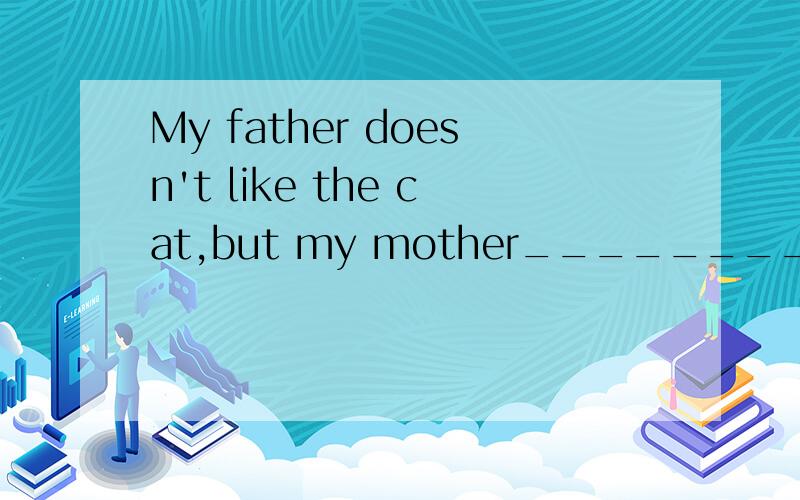 My father doesn't like the cat,but my mother_________.填does还