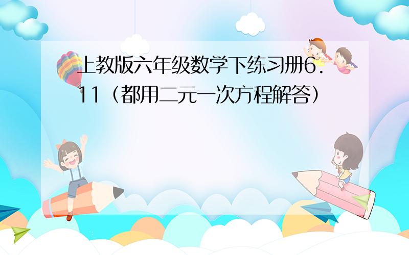 上教版六年级数学下练习册6.11（都用二元一次方程解答）