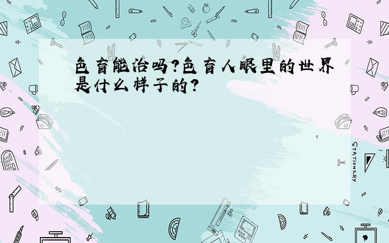 色盲能治吗?色盲人眼里的世界是什么样子的?