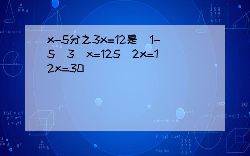 x-5分之3x=12是（1-5\3）x=125\2x=12x=30