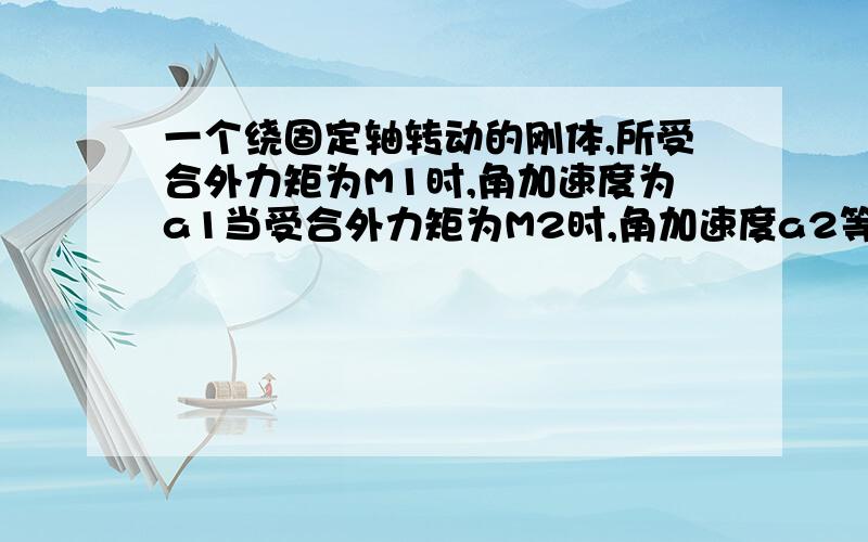 一个绕固定轴转动的刚体,所受合外力矩为M1时,角加速度为a1当受合外力矩为M2时,角加速度a2等于多少