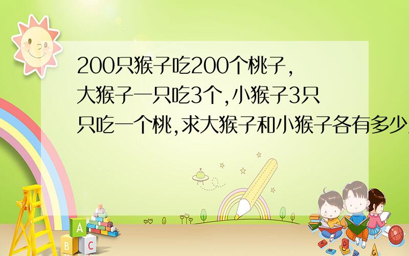 200只猴子吃200个桃子,大猴子一只吃3个,小猴子3只只吃一个桃,求大猴子和小猴子各有多少只?（可以用方程解吗?）