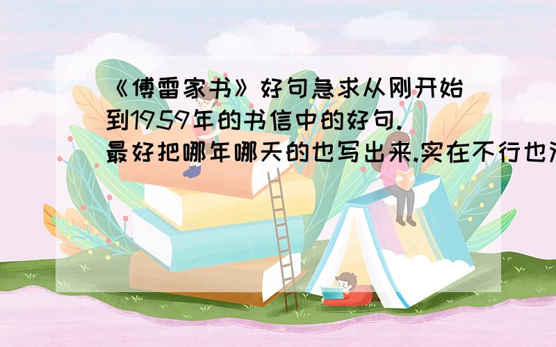 《傅雷家书》好句急求从刚开始到1959年的书信中的好句.最好把哪年哪天的也写出来.实在不行也没事.只要把自己认为的好句都