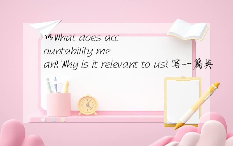 以What does accountability mean?Why is it relevant to us?写一篇英