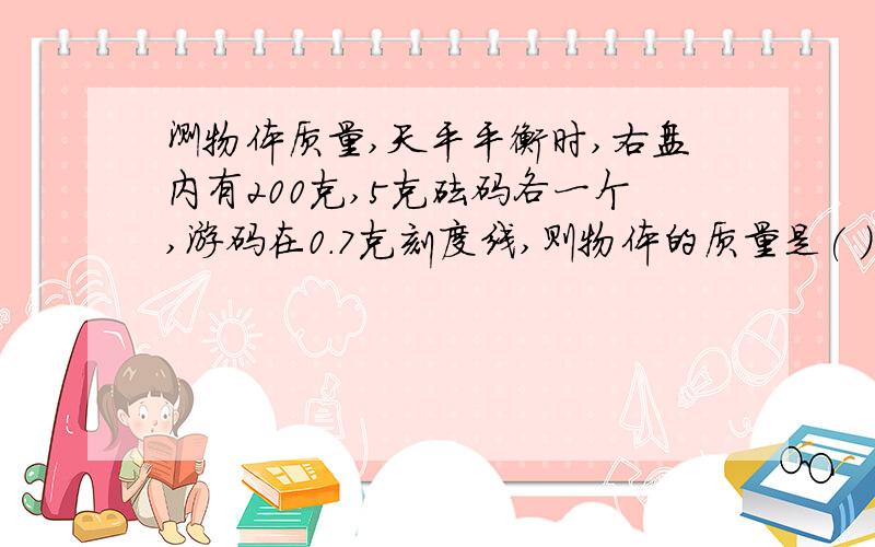 测物体质量,天平平衡时,右盘内有200克,5克砝码各一个,游码在0.7克刻度线,则物体的质量是( )克?