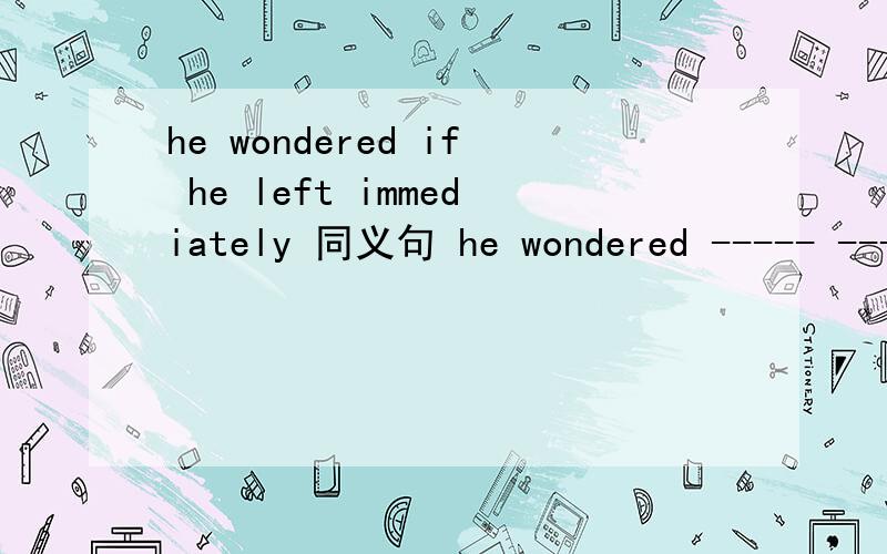 he wondered if he left immediately 同义句 he wondered ----- ---