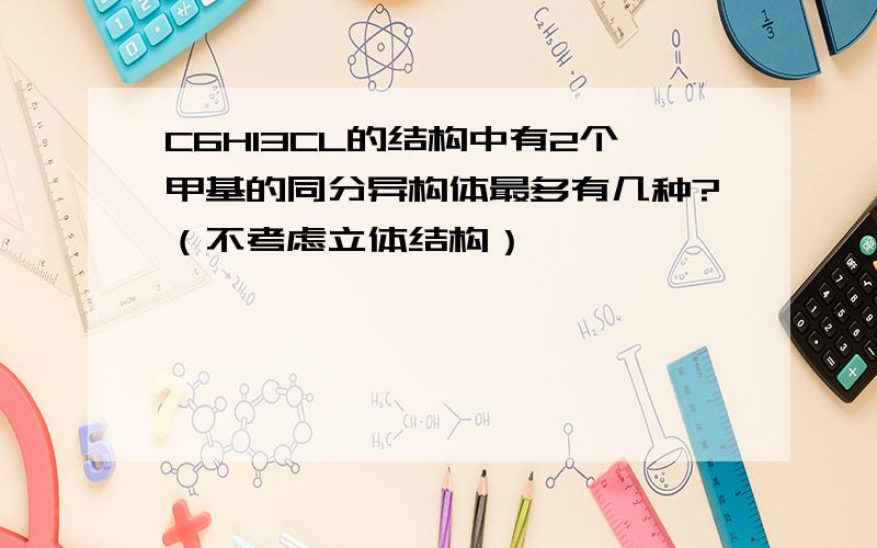 C6H13CL的结构中有2个甲基的同分异构体最多有几种?（不考虑立体结构）