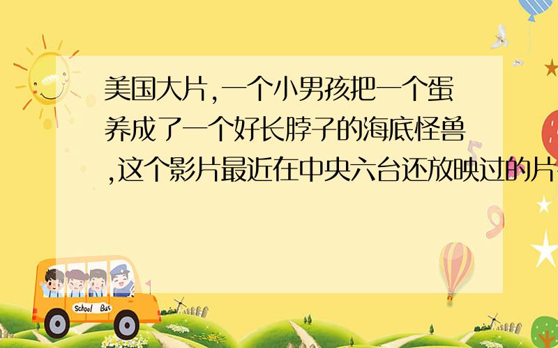 美国大片,一个小男孩把一个蛋养成了一个好长脖子的海底怪兽,这个影片最近在中央六台还放映过的片名