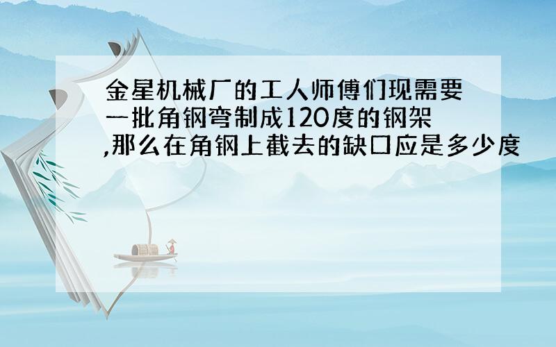 金星机械厂的工人师傅们现需要一批角钢弯制成120度的钢架,那么在角钢上截去的缺口应是多少度