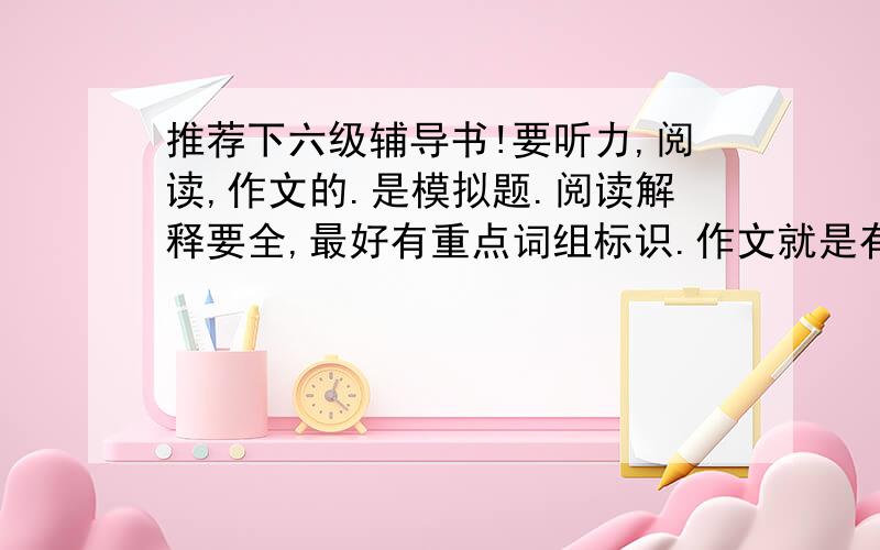 推荐下六级辅导书!要听力,阅读,作文的.是模拟题.阅读解释要全,最好有重点词组标识.作文就是有固定词组,范文比较简单的