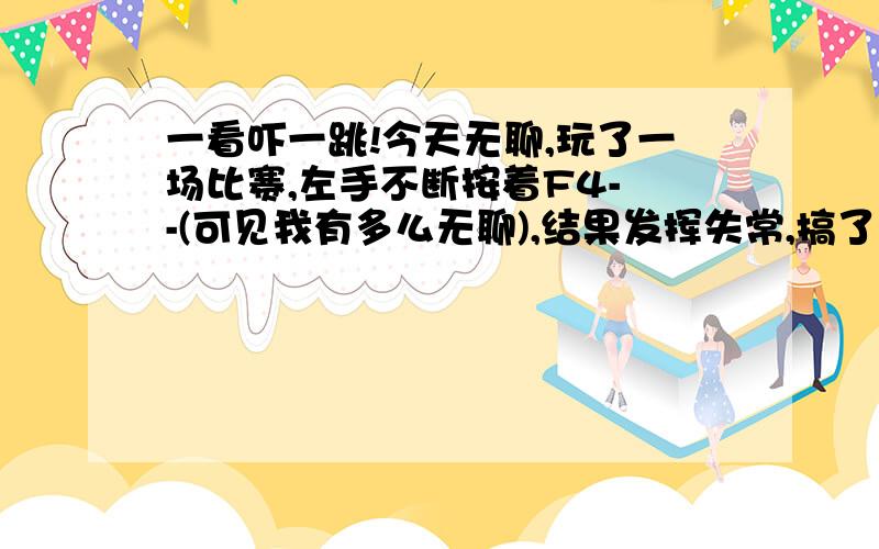 一看吓一跳!今天无聊,玩了一场比赛,左手不断按着F4- -(可见我有多么无聊),结果发挥失常,搞了个第7= =那场比赛是