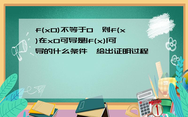 f(x0)不等于0,则f(x)在x0可导是|f(x)|可导的什么条件,给出证明过程