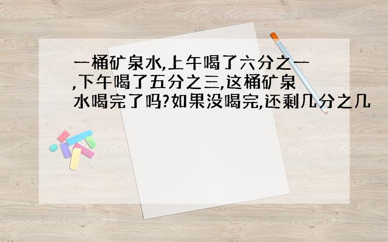 一桶矿泉水,上午喝了六分之一,下午喝了五分之三,这桶矿泉水喝完了吗?如果没喝完,还剩几分之几