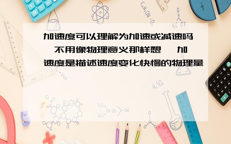 加速度可以理解为加速或减速吗,不用像物理意义那样想 《加速度是描述速度变化快慢的物理量》