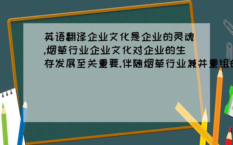 英语翻译企业文化是企业的灵魂,烟草行业企业文化对企业的生存发展至关重要.伴随烟草行业兼并重组的新形势,培育优秀的企业文化