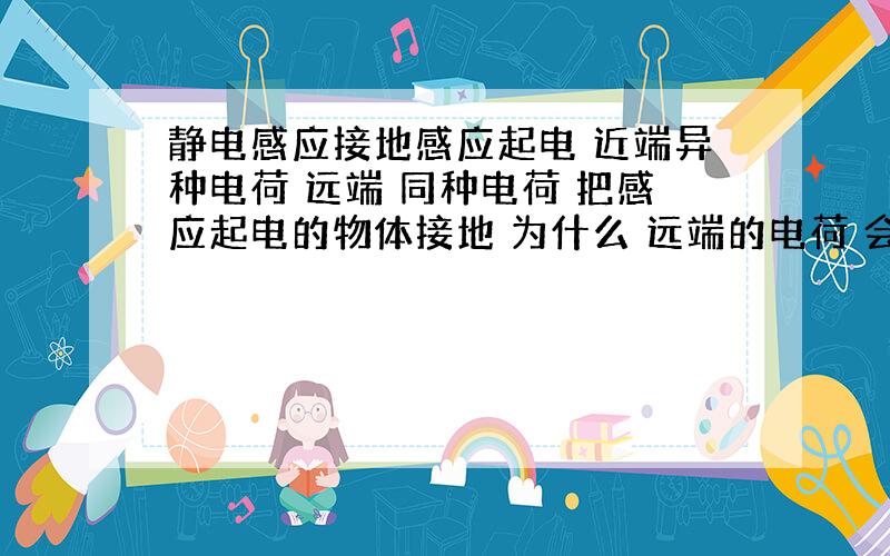 静电感应接地感应起电 近端异种电荷 远端 同种电荷 把感应起电的物体接地 为什么 远端的电荷 会 移到更远的地方 请说明