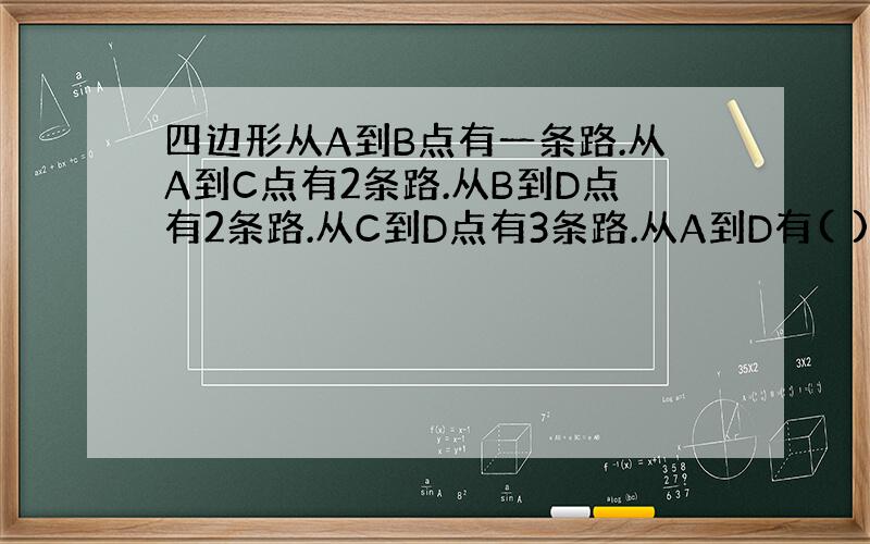 四边形从A到B点有一条路.从A到C点有2条路.从B到D点有2条路.从C到D点有3条路.从A到D有( )条路?