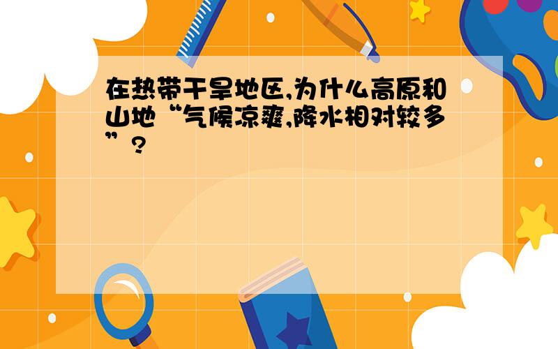 在热带干旱地区,为什么高原和山地“气候凉爽,降水相对较多”?