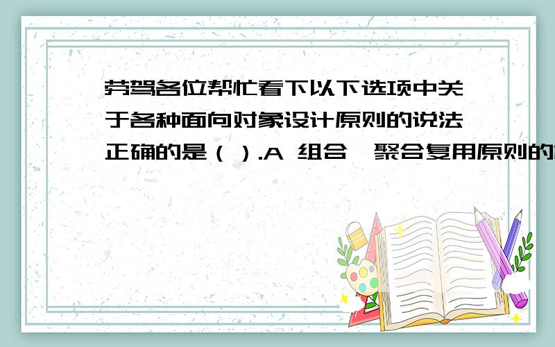 劳驾各位帮忙看下以下选项中关于各种面向对象设计原则的说法正确的是（）.A 组合、聚合复用原则的核心思想是：优先使用组合,