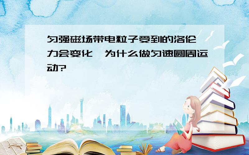 匀强磁场带电粒子受到的洛伦兹力会变化,为什么做匀速圆周运动?