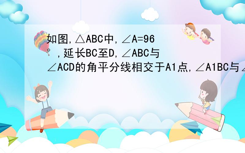 如图,△ABC中,∠A=96°,延长BC至D,∠ABC与∠ACD的角平分线相交于A1点,∠A1BC与∠A1CD的平分线相