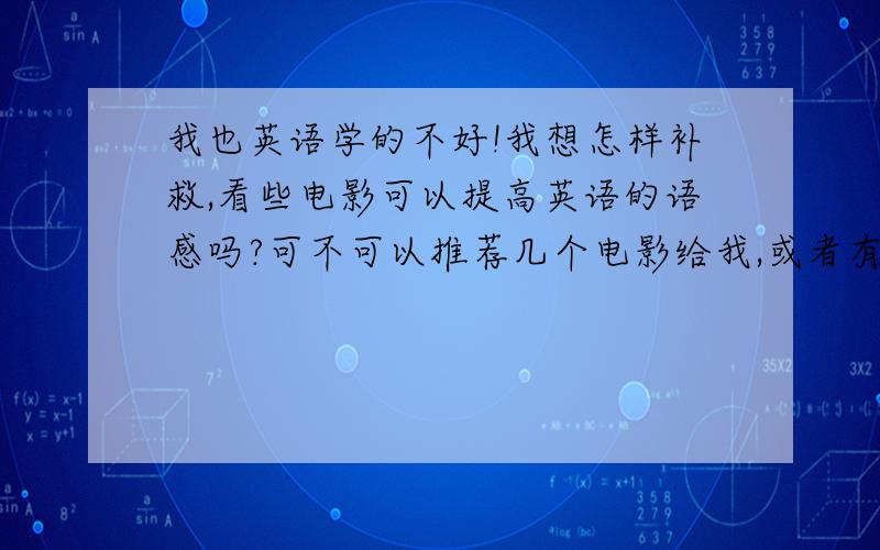 我也英语学的不好!我想怎样补救,看些电影可以提高英语的语感吗?可不可以推荐几个电影给我,或者有啥好的方法!