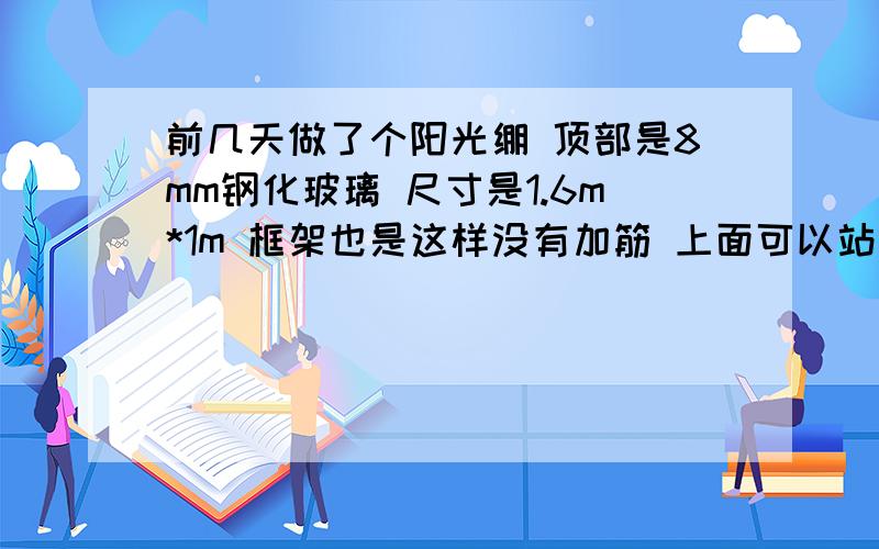 前几天做了个阳光绷 顶部是8mm钢化玻璃 尺寸是1.6m*1m 框架也是这样没有加筋 上面可以站人吗 以为缝没有搞好要上