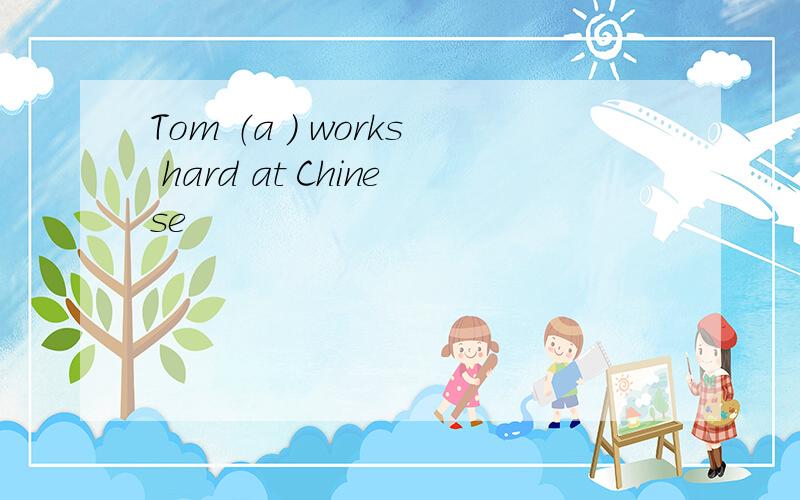 Tom （a ） works hard at Chinese