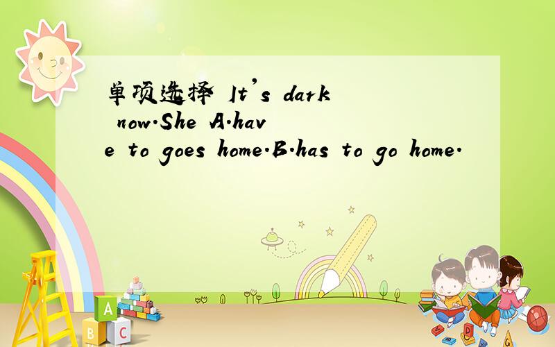 单项选择 It's dark now.She A.have to goes home.B.has to go home.