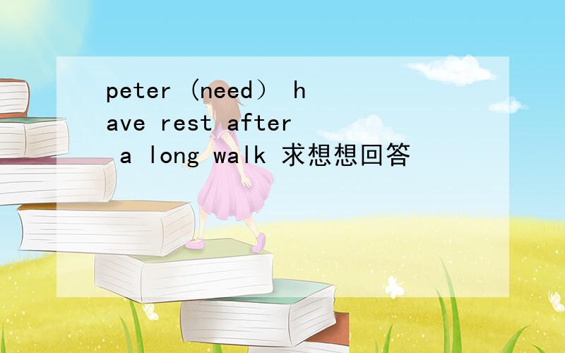 peter (need） have rest after a long walk 求想想回答